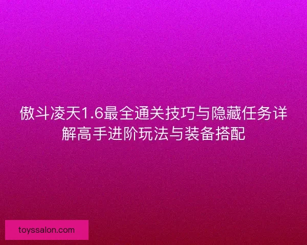 傲斗凌天1.6最全通关技巧与隐藏任务详解高手进阶玩法与装备搭配