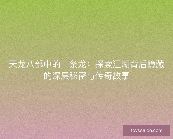 天龙八部中的一条龙：探索江湖背后隐藏的深层秘密与传奇故事