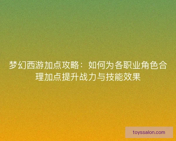 梦幻西游加点攻略：如何为各职业角色合理加点提升战力与技能效果