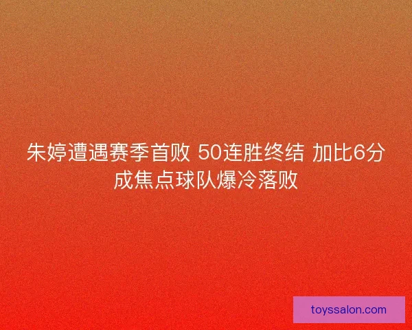 朱婷遭遇赛季首败 50连胜终结 加比6分成焦点球队爆冷落败