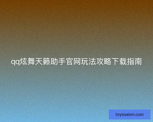 qq炫舞天籁助手官网玩法攻略下载指南